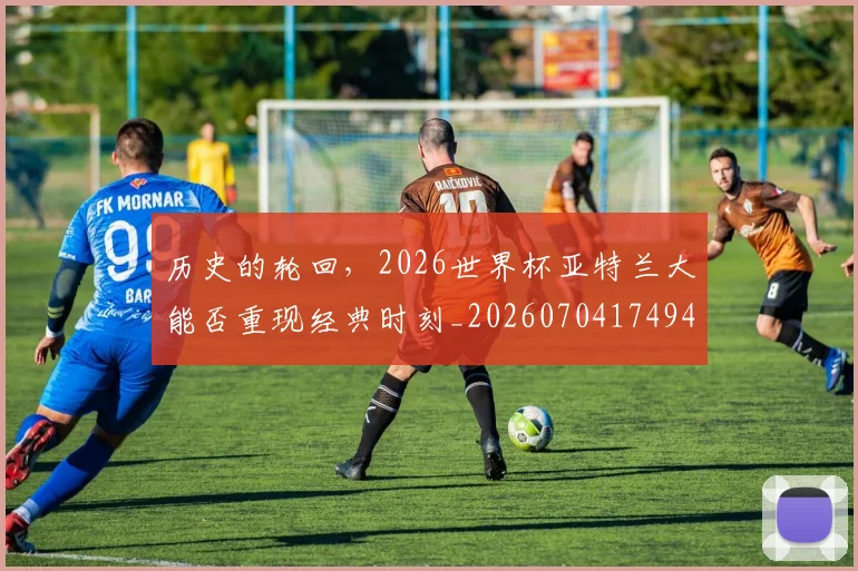 历史的轮回，2026世界杯亚特兰大能否重现经典时刻_20260704174940