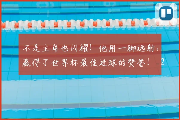 不是主角也闪耀!他用一脚远射,赢得了世界杯最佳进球的赞誉!_20260531151251