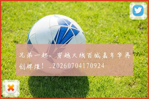 兄弟一起，穿越火线百城嘉年华再创辉煌！_20260704170924