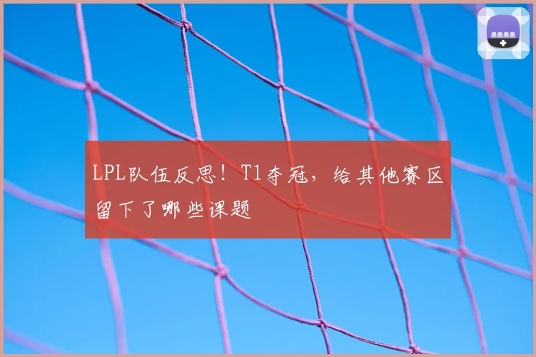 LPL队伍反思!T1夺冠,给其他赛区留下了哪些课题