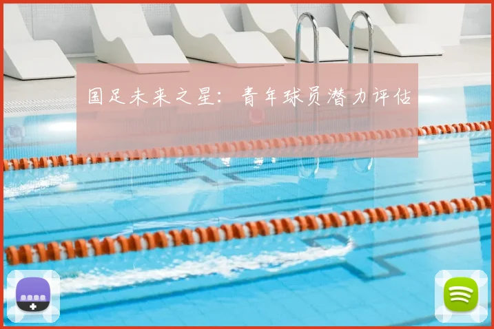 国足未来之星：青年球员潜力评估