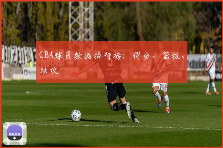 CBA球员数据排行榜：得分、篮板、助攻