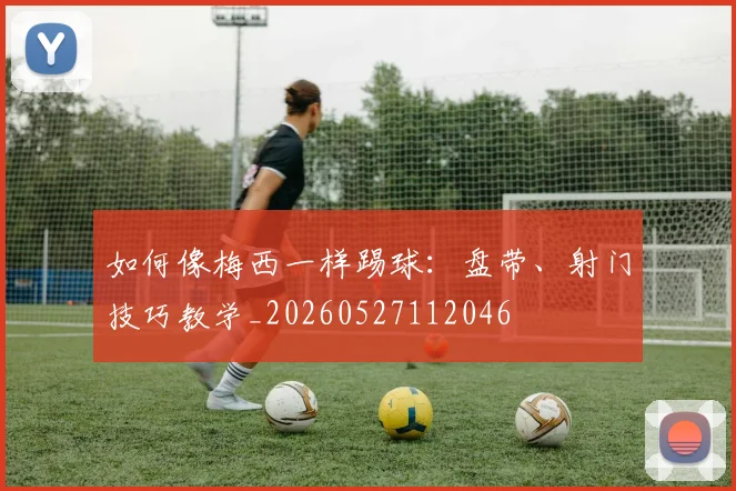 如何像梅西一样踢球:盘带、射门技巧教学_20260527112046