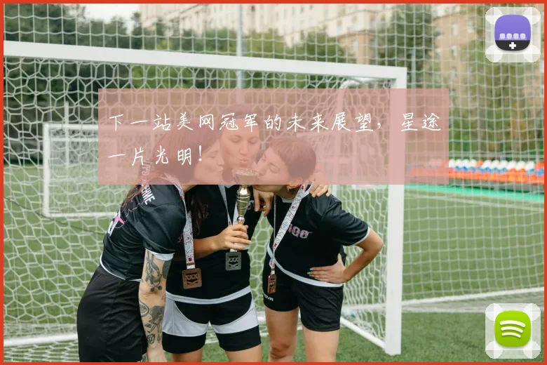 下一站美网冠军的未来展望,星途一片光明!
