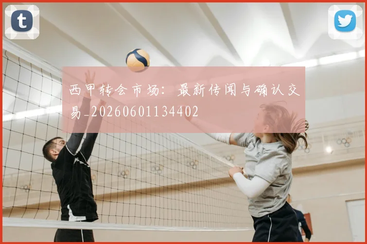 西甲转会市场：最新传闻与确认交易_20260601134402