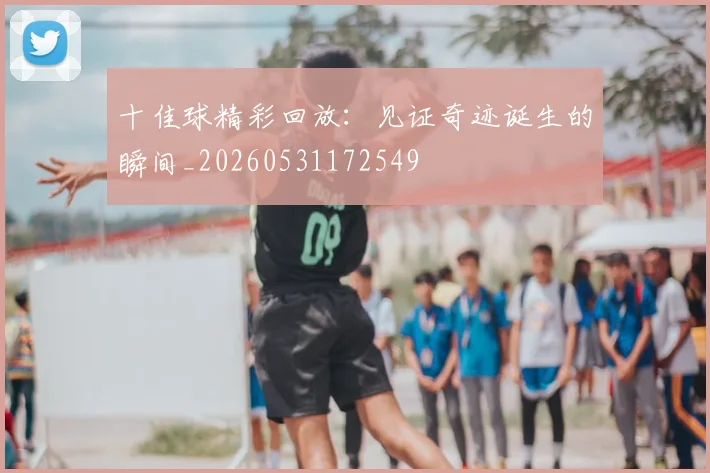 十佳球精彩回放：见证奇迹诞生的瞬间_20260531172549