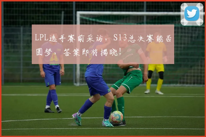 LPL选手赛前采访,S13总决赛能否圆梦,答案即将揭晓!