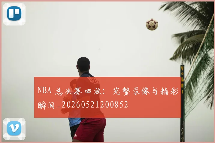 NBA 总决赛回放：完整录像与精彩瞬间_20260521200852