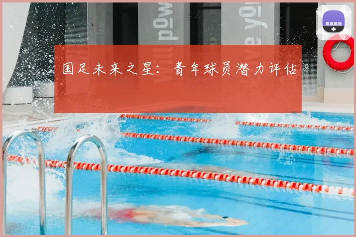 国足未来之星：青年球员潜力评估
