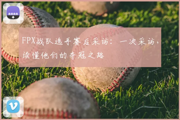 FPX战队选手赛后采访：一次采访，读懂他们的夺冠之路