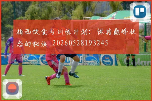 梅西饮食与训练计划：保持巅峰状态的秘诀_20260528193245