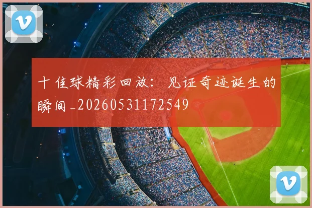 十佳球精彩回放：见证奇迹诞生的瞬间_20260531172549