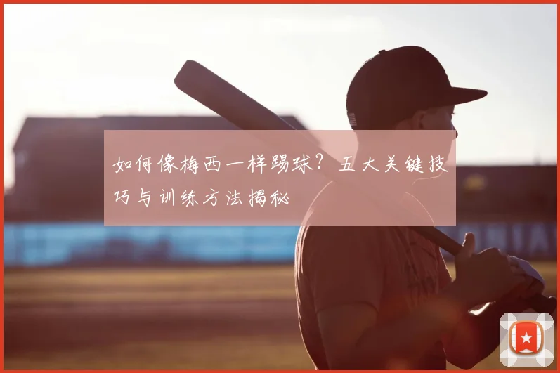如何像梅西一样踢球?五大关键技巧与训练方法揭秘