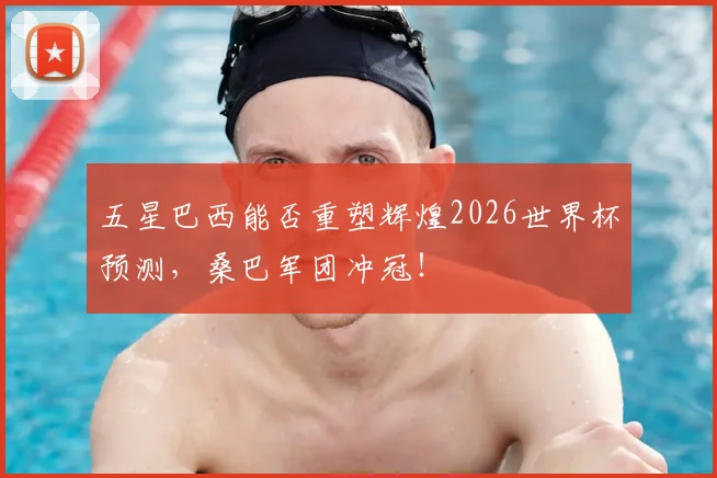 五星巴西能否重塑辉煌2026世界杯预测，桑巴军团冲冠！