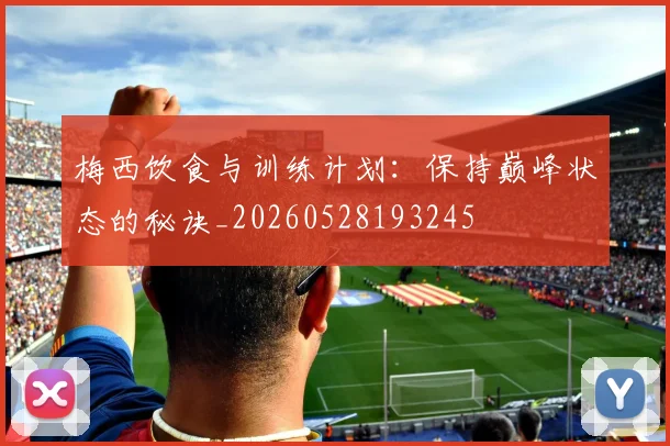 梅西饮食与训练计划：保持巅峰状态的秘诀_20260528193245