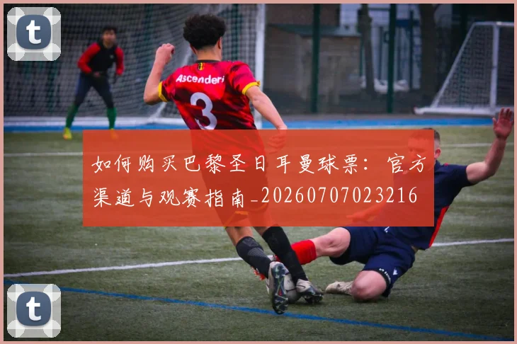 如何购买巴黎圣日耳曼球票：官方渠道与观赛指南_20260707023216