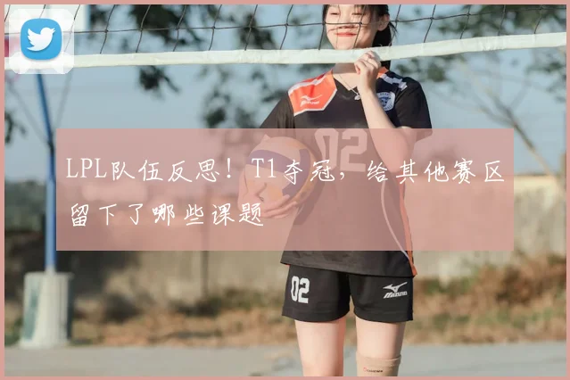 LPL队伍反思！T1夺冠，给其他赛区留下了哪些课题