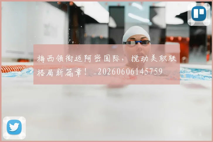 梅西领衔迈阿密国际，搅动美职联格局新篇章！_20260606145759