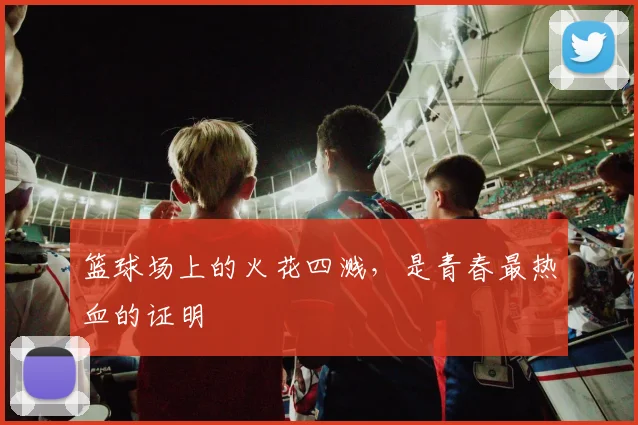 篮球场上的火花四溅,是青春最热血的证明