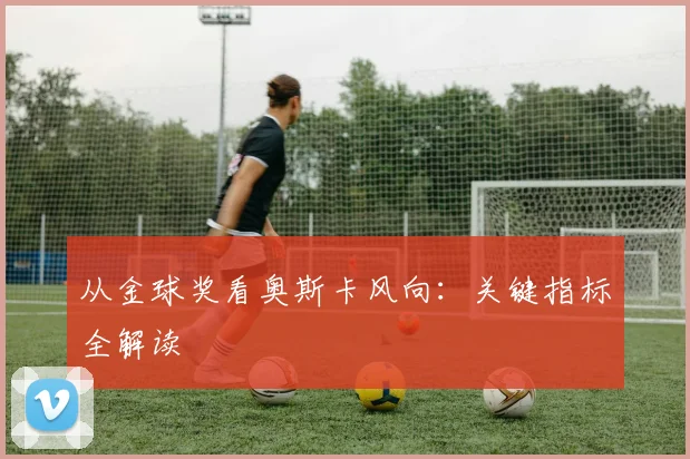 从金球奖看奥斯卡风向:关键指标全解读
