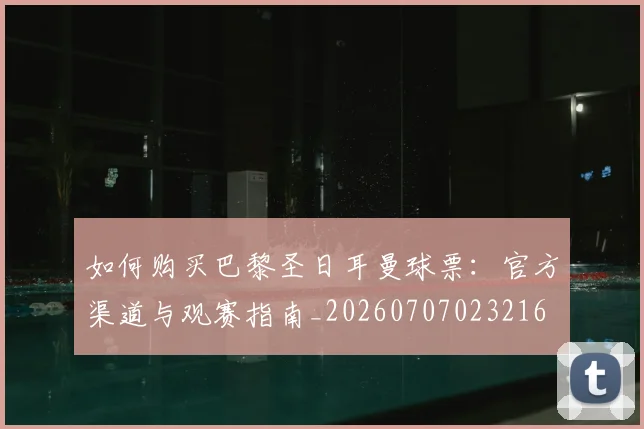 如何购买巴黎圣日耳曼球票：官方渠道与观赛指南_20260707023216