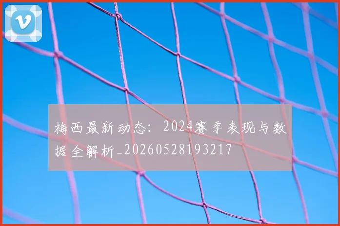 梅西最新动态：2024赛季表现与数据全解析_20260528193217