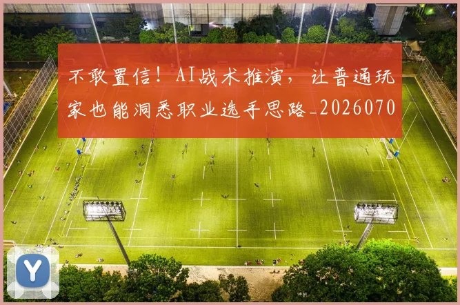 不敢置信！AI战术推演，让普通玩家也能洞悉职业选手思路_20260702174822