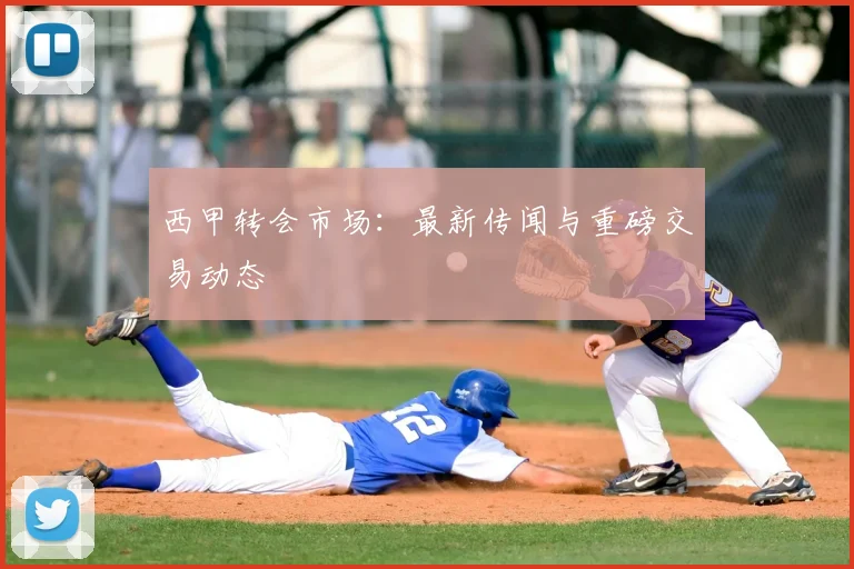 西甲转会市场：最新传闻与重磅交易动态