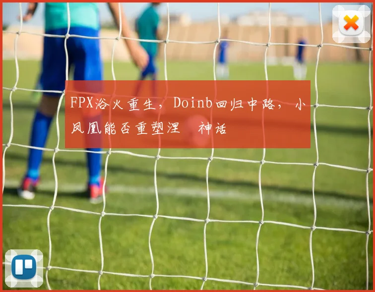 FPX浴火重生，Doinb回归中路，小凤凰能否重塑涅槃神话