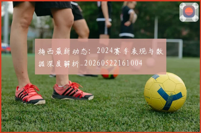 梅西最新动态：2024赛季表现与数据深度解析_20260522161004