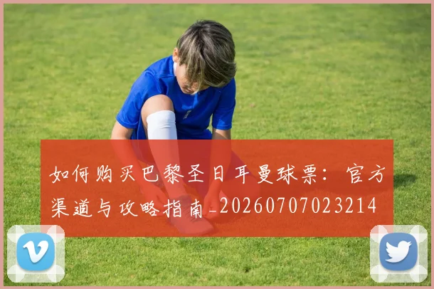 如何购买巴黎圣日耳曼球票:官方渠道与攻略指南_20260707023214