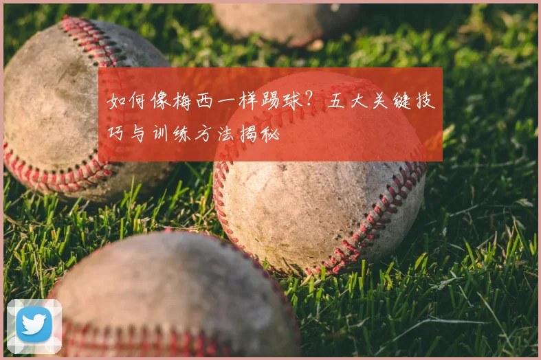 如何像梅西一样踢球？五大关键技巧与训练方法揭秘