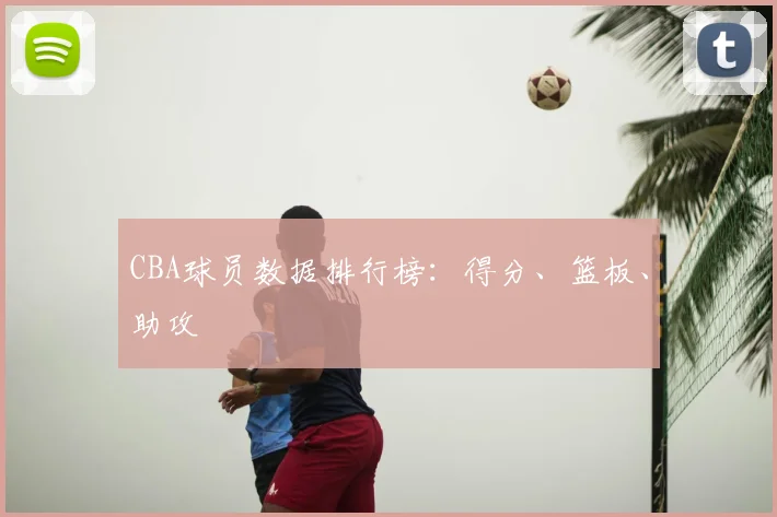 CBA球员数据排行榜：得分、篮板、助攻