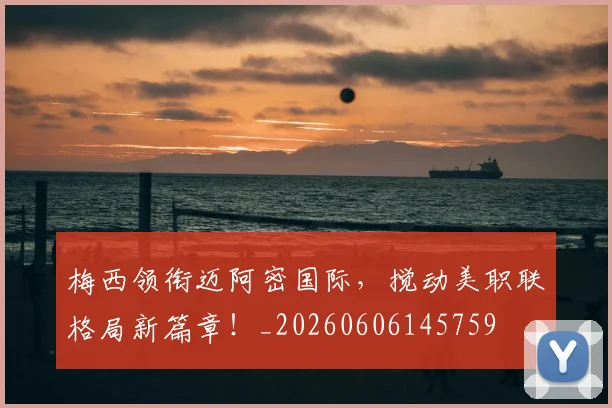 梅西领衔迈阿密国际，搅动美职联格局新篇章！_20260606145759