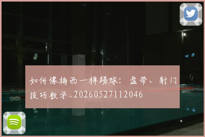 如何像梅西一样踢球：盘带、射门技巧教学_20260527112046